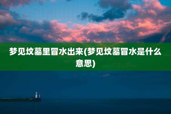 梦见坟墓里冒水出来(梦见坟墓冒水是什么意思)