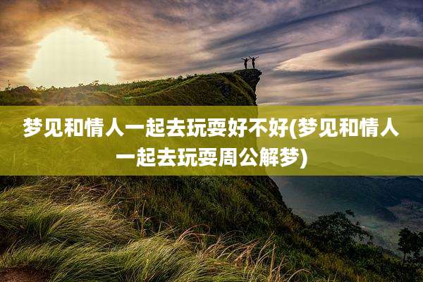 梦见和情人一起去玩耍好不好(梦见和情人一起去玩耍周公解梦)