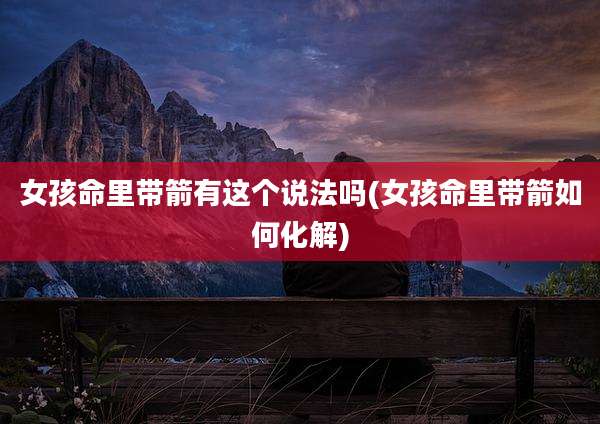 女孩命里带箭有这个说法吗(女孩命里带箭如何化解)