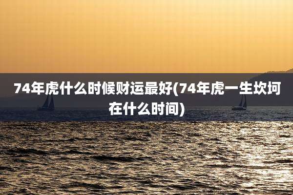74年虎什么时候财运最好(74年虎一生坎坷在什么时间)