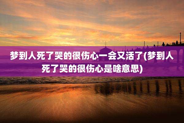 梦到人死了哭的很伤心一会又活了(梦到人死了哭的很伤心是啥意思)