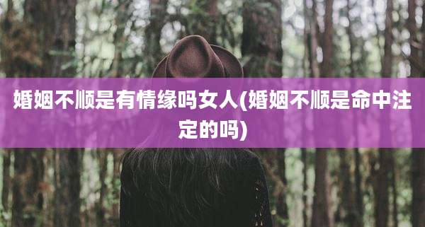 婚姻不顺是有情缘吗女人(婚姻不顺是命中注定的吗)