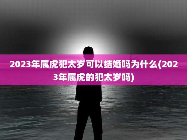 2023年属虎犯太岁可以结婚吗为什么(2023年属虎的犯太岁吗)