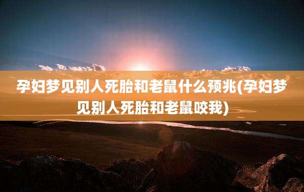 孕妇梦见别人死胎和老鼠什么预兆(孕妇梦见别人死胎和老鼠咬我)