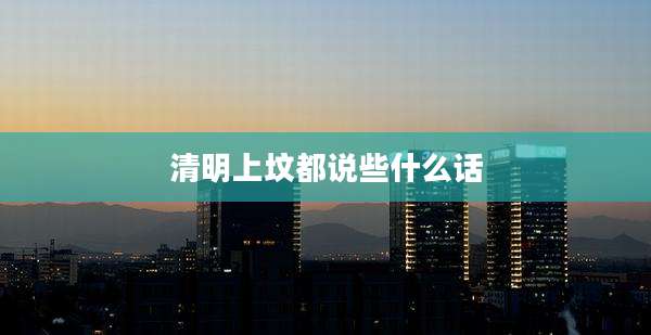 清明上坟都说些什么话