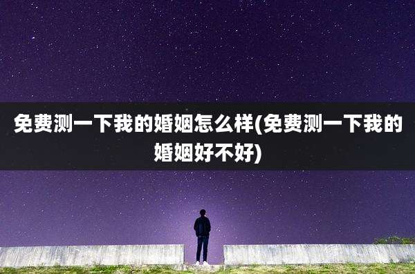 免费测一下我的婚姻怎么样(免费测一下我的婚姻好不好)