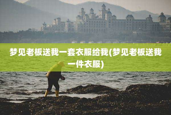 梦见老板送我一套衣服给我(梦见老板送我一件衣服)