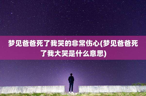 梦见爸爸死了我哭的非常伤心(梦见爸爸死了我大哭是什么意思)