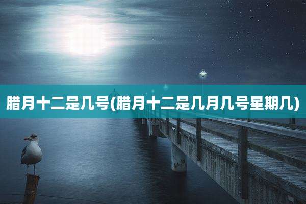 腊月十二是几号(腊月十二是几月几号星期几)