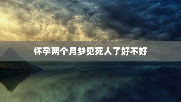 怀孕两个月梦见死人了好不好