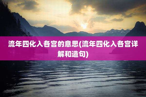 流年四化入各宫的意思(流年四化入各宫详解和造句)