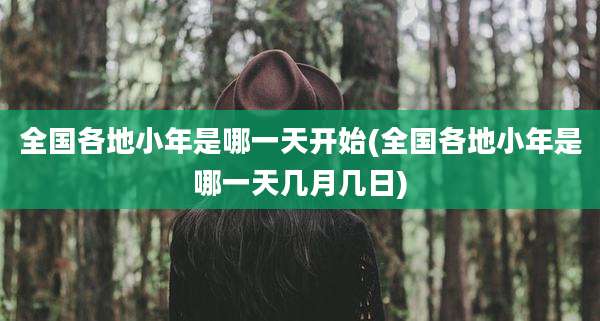 全国各地小年是哪一天开始(全国各地小年是哪一天几月几日)