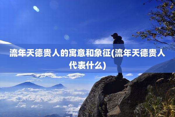 流年天德贵人的寓意和象征(流年天德贵人代表什么)