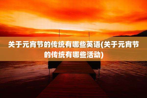 关于元宵节的传统有哪些英语(关于元宵节的传统有哪些活动)