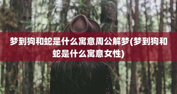 梦到狗和蛇是什么寓意周公解梦(梦到狗和蛇是什么寓意女性)