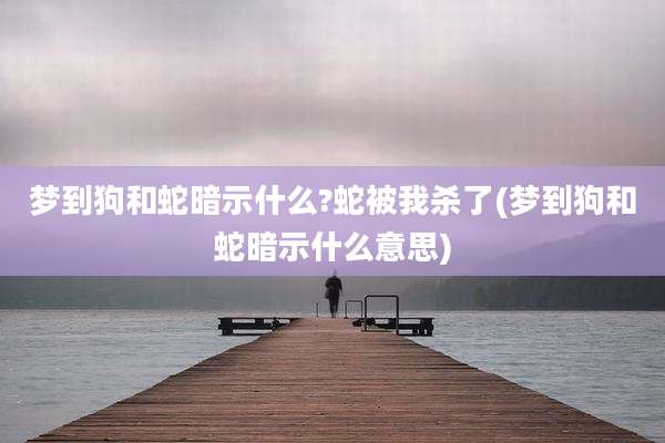 梦到狗和蛇暗示什么?蛇被我杀了(梦到狗和蛇暗示什么意思)