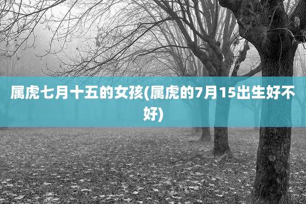 属虎七月十五的女孩(属虎的7月15出生好不好)