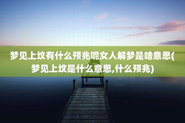 梦见上坟有什么预兆呢女人解梦是啥意思(梦见上坟是什么意思,什么预兆)
