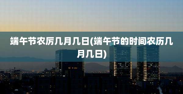 端午节农厉几月几日(端午节的时间农历几月几日)