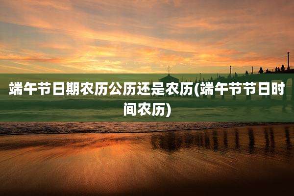 端午节日期农历公历还是农历(端午节节日时间农历)