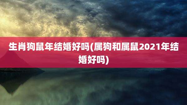 生肖狗鼠年结婚好吗(属狗和属鼠2021年结婚好吗)