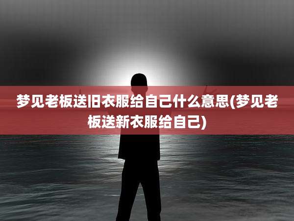 梦见老板送旧衣服给自己什么意思(梦见老板送新衣服给自己)