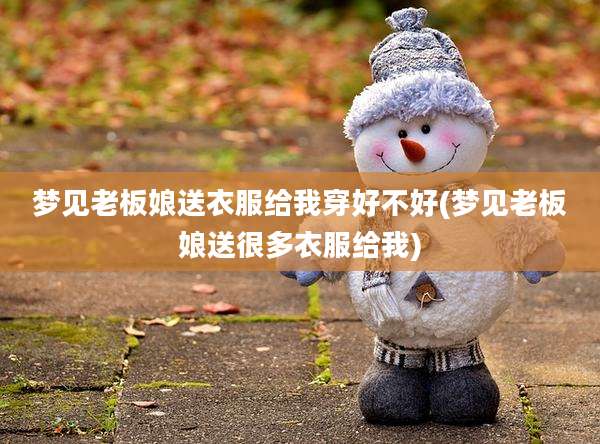 梦见老板娘送衣服给我穿好不好(梦见老板娘送很多衣服给我)
