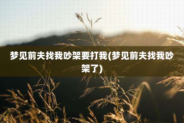 梦见前夫找我吵架要打我(梦见前夫找我吵架了)