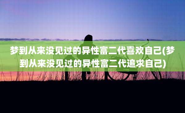 梦到从来没见过的异性富二代喜欢自己(梦到从来没见过的异性富二代追求自己)