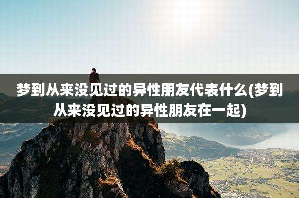 梦到从来没见过的异性朋友代表什么(梦到从来没见过的异性朋友在一起)