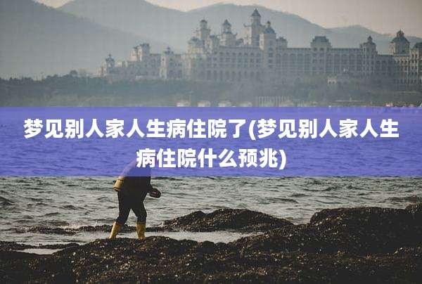 梦见别人家人生病住院了(梦见别人家人生病住院什么预兆)