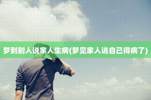 梦到别人说家人生病(梦见家人说自己得病了)