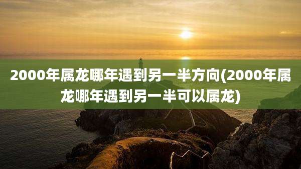 2000年属龙哪年遇到另一半方向(2000年属龙哪年遇到另一半可以属龙)