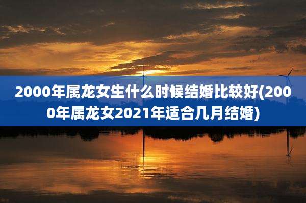 2000年属龙女生什么时候结婚比较好(2000年属龙女2021年适合几月结婚)