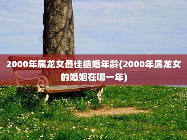 2000年属龙女最佳结婚年龄(2000年属龙女的婚姻在哪一年)