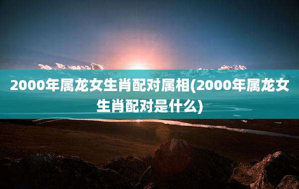 2000年属龙女生肖配对属相(2000年属龙女生肖配对是什么)