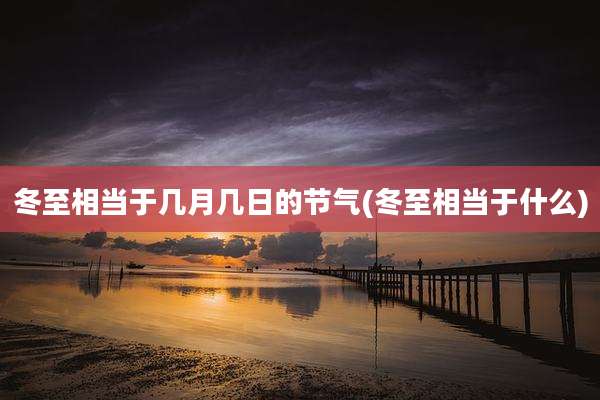 冬至相当于几月几日的节气(冬至相当于什么)