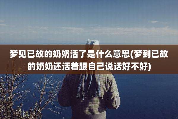 梦见已故的奶奶活了是什么意思(梦到已故的奶奶还活着跟自己说话好不好)