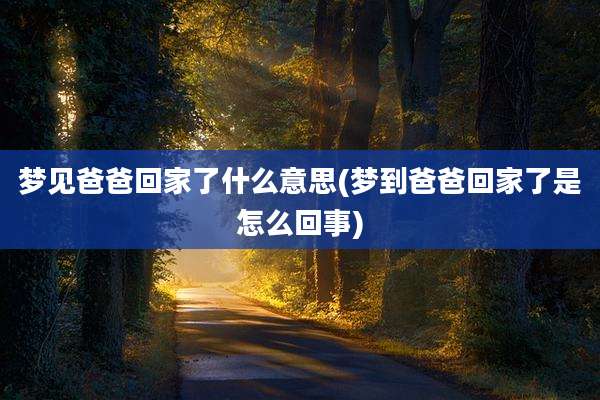 梦见爸爸回家了什么意思(梦到爸爸回家了是怎么回事)