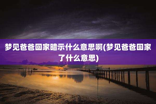 梦见爸爸回家暗示什么意思啊(梦见爸爸回家了什么意思)