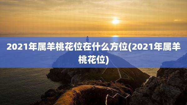 2021年属羊桃花位在什么方位(2021年属羊桃花位)