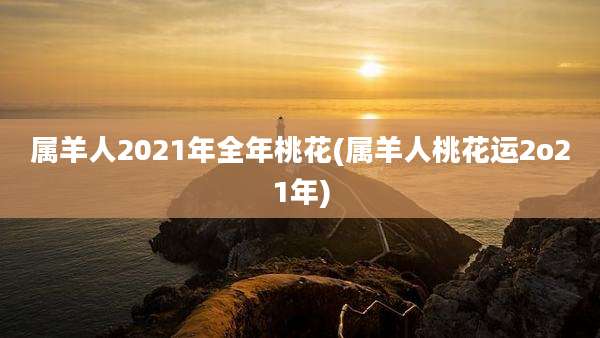 属羊人2021年全年桃花(属羊人桃花运2o21年)