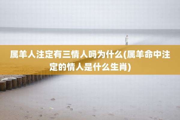 属羊人注定有三情人吗为什么(属羊命中注定的情人是什么生肖)