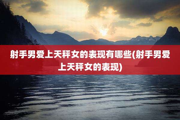 射手男爱上天秤女的表现有哪些(射手男爱上天秤女的表现)