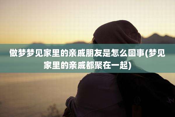做梦梦见家里的亲戚朋友是怎么回事(梦见家里的亲戚都聚在一起)