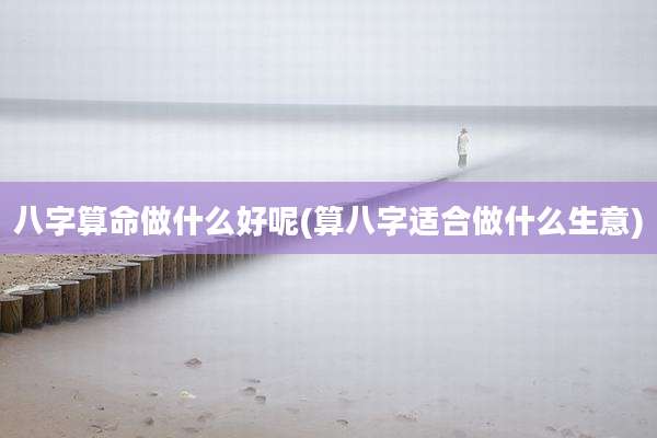 八字算命做什么好呢(算八字适合做什么生意)
