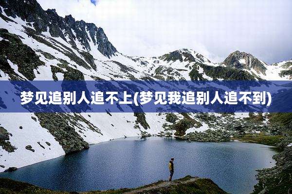 梦见追别人追不上(梦见我追别人追不到)