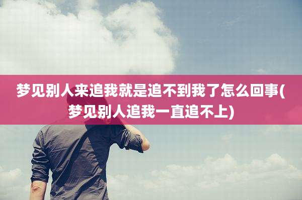 梦见别人来追我就是追不到我了怎么回事(梦见别人追我一直追不上)