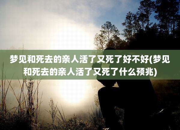 梦见和死去的亲人活了又死了好不好(梦见和死去的亲人活了又死了什么预兆)
