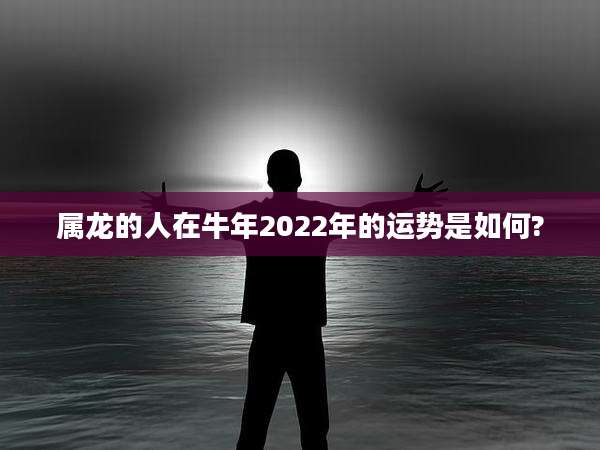 属龙的人在牛年2022年的运势是如何?